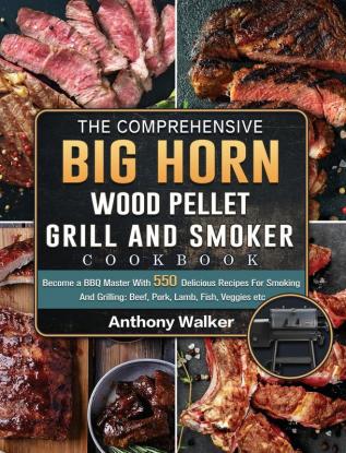 The Comprehensive BIG HORN Wood Pellet Grill And Smoker Cookbook: Become a BBQ Master With 550 Delicious Recipes For Smoking And Grilling: Beef Pork Lamb Fish Veggies etc