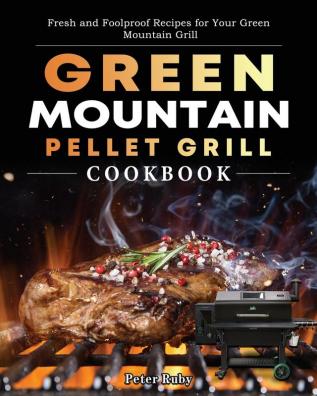 Green Mountain Pellet Grill Cookbook: Fresh and Foolproof Recipes for Your Green Mountain Grill