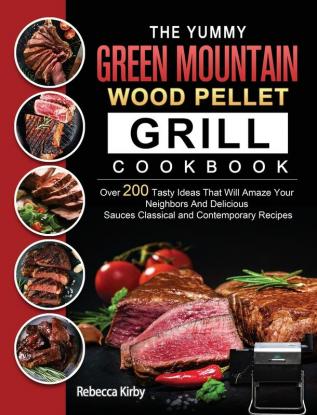 The Yummy Green Mountain Wood Pellet Grill Cookbook: Over 200 Tasty Ideas That Will Amaze Your Neighbors And Delicious Sauces Classical and Contemporary Recipes