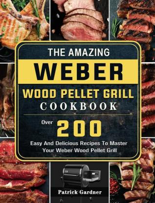 The Amazing Weber Wood Pellet Grill Cookbook: Over 200 Easy And Delicious Recipes To Master Your Weber Wood Pellet Grill