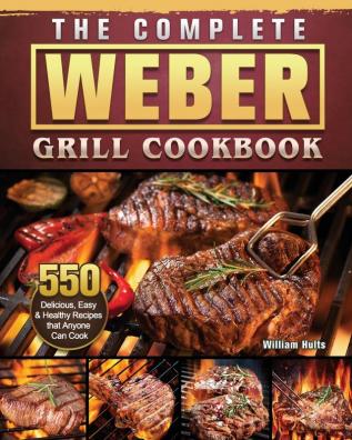 The Complete Weber Grill Cookbook: 550 Delicious Easy & Healthy Recipes that Anyone Can Cook