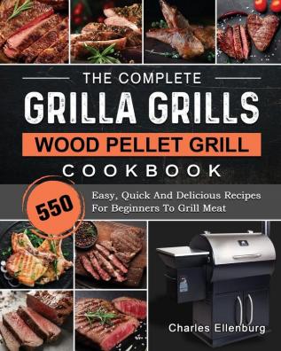 The Complete Grilla Grills Wood Pellet Grill Cookbook: 550 Easy Quick And Delicious Recipes For Beginners To Grill Meat