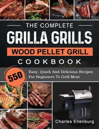 The Complete Grilla Grills Wood Pellet Grill Cookbook: 550 Easy Quick And Delicious Recipes For Beginners To Grill Meat