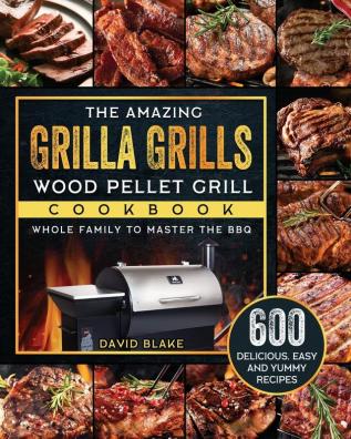 The Amazing Grilla Grills Wood Pellet Grill Cookbook: 600 Delicious Easy And Yummy Recipes for Whole Family To Master The BBQ