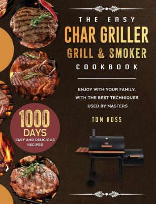 The Easy Char Griller Grill & Smoker Cookbook: 1000-Day Easy and Delicious Recipes to Enjoy with Your Family with the Best Techniques Used by masters