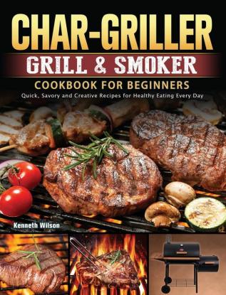 Char-Griller Grill & Smoker Cookbook For Beginners: Quick Savory and Creative Recipes for Healthy Eating Every Day