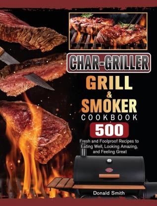 Char-Griller Grill & Smoker Cookbook: 500 Fresh and Foolproof Recipes to Eating Well Looking Amazing and Feeling Great