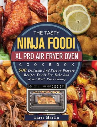 The Tasty Ninja Foodi XL Pro Air Fryer Oven Cookbook: 500 Delicious And Easy-to-Prepare Recipes To Air Fry Bake And Roast With Your Family