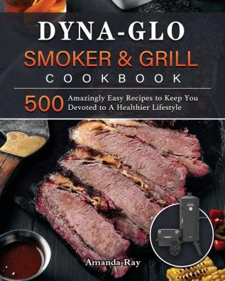 Dyna-Glo Smoker & Grill Cookbook: 500 Amazingly Easy Recipes to Keep You Devoted to A Healthier Lifestyle