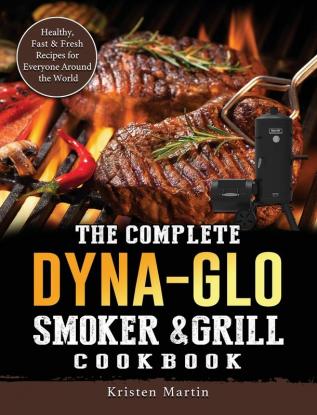 The Complete Dyna-Glo Smoker & Grill Cookbook: Healthy Fast & Fresh Recipes for Everyone Around the World