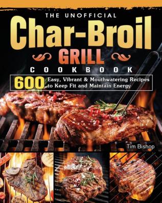 The Unofficial Char-Broil Grill Cookbook: 600 Easy Vibrant & Mouthwatering Recipes to Keep Fit and Maintain Energy