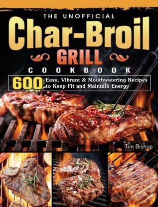 The Unofficial Char-Broil Grill Cookbook: 600 Easy Vibrant & Mouthwatering Recipes to Keep Fit and Maintain Energy