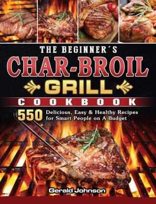 The Beginner's Char-Broil Grill Cookbook: 550 Delicious Easy & Healthy Recipes for Smart People on A Budget