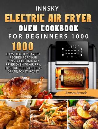 Innsky Electric Air Fryer Oven Cookbook for Beginners 1000: 1000 Days Healthy Savory Recipes for Your Innsky Electric Air Fryer Oven to Air Fry Bake Rotisserie Dehydrate Toast Roast