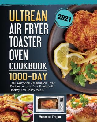 Ultrean Air Fryer Toaster Oven Cookbook 2021: 1000-Day Fast Easy And Delicious Air Fryer Recipes. Amaze Your Family With Healthy And Crispy Meals