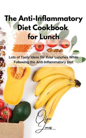 The Anti-Inflammatory Diet Cookbook for Lunch: Lots of Tasty Ideas for Your Lunches While Following the Anti-Inflammatory Diet