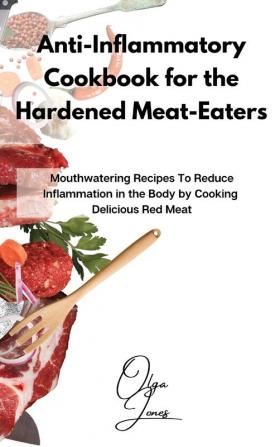 Anti-Inflammatory Cookbook for the Hardened Meat-Eaters: Mouthwatering Recipes To Reduce Inflammation in the Body by Cooking Delicious Red Meat