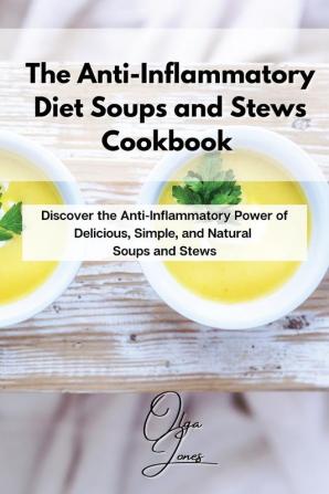 The Anti-Inflammatory Diet Soups and Stews Cookbook: Discover the Anti-Inflammatory Power of Delicious Simple and Natural Soups and Stews