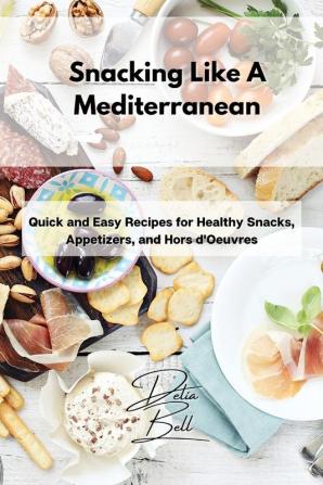 Snacking Like A Mediterranean: Quick and Easy Recipes for Healthy Snacks Appetizers and Hors d'Oeuvres