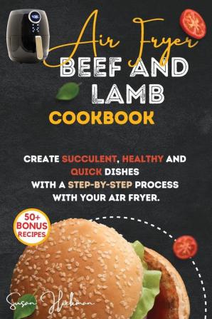 Air Fryer Beef and Lamb Cookbook: Create Succulent Healthy and Quick Dishes with a Step-By-Step Process with Your Air Fryer.