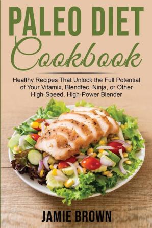 Paleo Diet Cookbook: Healthy Recipes That Unlock the Full Potential of Your Vitamix Blendtec Ninja or Other High-Speed High-Power Blender