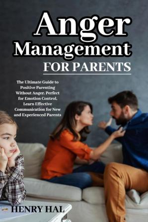 Anger Management for Parents: The Ultimate Guide to Positive Parenting Without Anger. Perfect for Emotion Control Learn Effective Communication for New and Experienced Parents