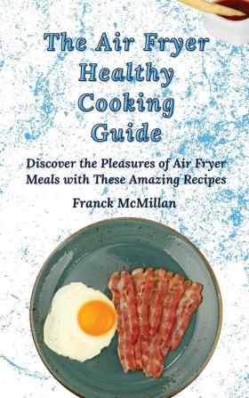 The Air Fryer Healthy Cooking Guide: Discover the Pleasures of Air Fryer Meals with These Amazing Recipes