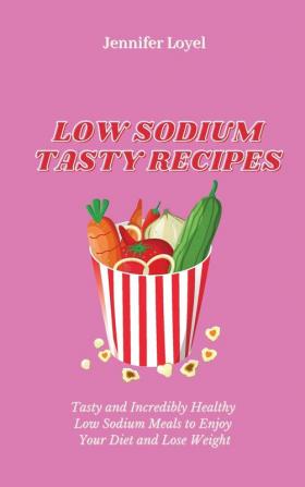 Low Sodium Tasty Recipes: Tasty and Incredibly Healthy Low Sodium Meals to Enjoy Your Diet and Lose Weight