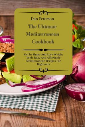 The Ultimate Mediterranean Cookbook: Get In Shape And Lose Weight With Tasty And Affordable Mediterranean Recipes For Beginners