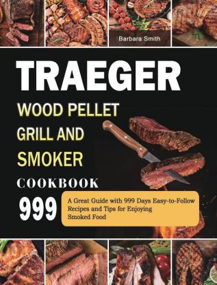 Traeger Wood Pellet Grill and Smoker Cookbook 999: A Great Guide with 999 Days Easy-to-Follow Recipes and Tips for Enjoying Smoked Food