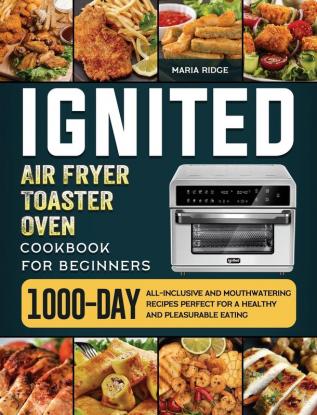 ignited Air Fryer Toaster Oven Cookbook for Beginners: 1000-Day All-inclusive and Mouthwatering Recipes Perfect for A Healthy and Pleasurable Eating