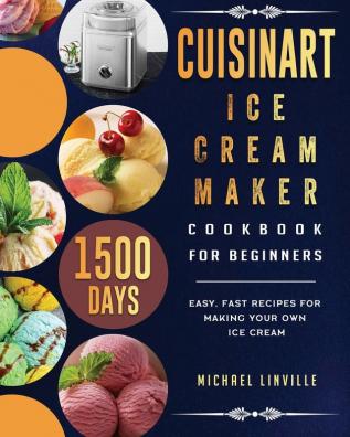 Cuisinart Ice Cream Maker Cookbook for Beginners: 1500-Day Easy Fast Recipes for Making Your Own Ice Cream