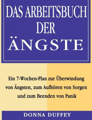 Das Arbeitsbuch der Ängste: Ein 7-Wochen-Plan zur Überwindung von Ängsten zum Aufhören von Sorgen und zum Beenden von Panik