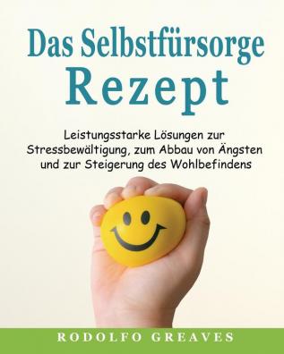 Das Selbstfürsorge-Rezept: Leistungsstarke Lösungen zur Stressbewältigung zum Abbau von Ängsten und zur Steigerung des Wohlbefindens