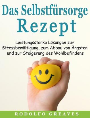 Das Selbstfürsorge-Rezept: Leistungsstarke Lösungen zur Stressbewältigung zum Abbau von Ängsten und zur Steigerung des Wohlbefindens