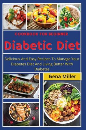 Cookbook for beginner Diabetic Diet: Delicious And Easy Recipes To Manage Your Diabetes Diet And Living Better With Diabetes