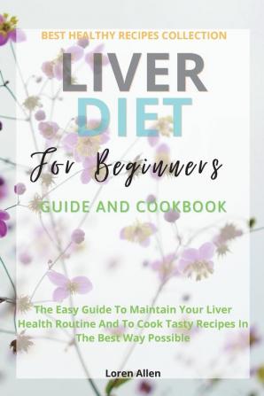 Liver Diet Cookbook For Beginners: The Easiest Guide To Maintain Your Renal Health Routine And To Cook 130+ Recipes In The Best Way Possible