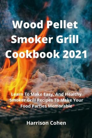 Wood Pellet Smoker Grill Cookbook 2021: Learn To Make Easy And Healthy Smoker Grill Recipes To Make Your Food Parties Memorable