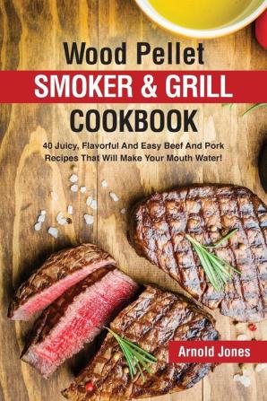 Wood Pellet Smoker and Grill Cookbook: 40 Juicy Flavorful And Easy Beef And Pork Recipes That Will Make Your Mouth Water!