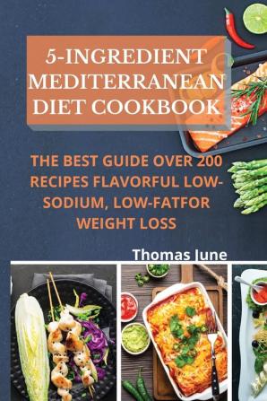 5-Ingredient mediterranean diet cookbook: The best guide over 200 recipes Flavorful Low-Sodium Low-Fat for weight loss