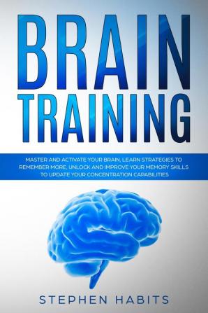 Brain Training: Master and activate your brain learn strategies to remember more unlock and improve your memory skills to update your concentration capabilities