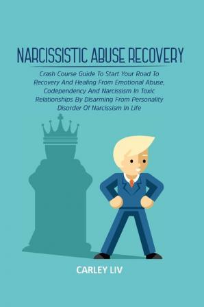 Narcissistic Abuse Recovery: Crash Course Guide To Start Your Road To Recovery And Healing From Emotional Abuse Codependency And Narcissism In Toxic ... Disorder Of Narcissism In Life (Self Help)