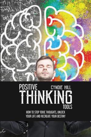 Positive Thinking Tools: How to Stop Toxic Thoughts Unlock your Life and Recreate your Destiny