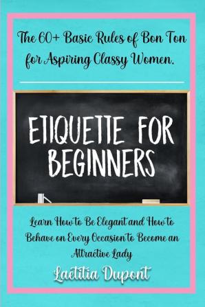 Etiquette for beginners: The 60+ Basic Rules of Bon Ton for Aspiring Classy Women. Learn How to Be Elegant and How to Behave on Every Occasion to Become an Attractive Lady