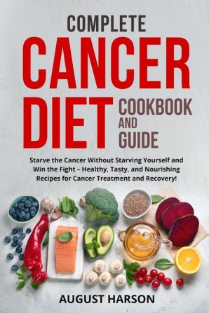 Complete Cancer Diet Cookbook and Guide: Starve the Cancer Without Starving Yourself and Win the Fight - Healthy Tasty and Nourishing Recipes for Cancer Treatment and Recovery!