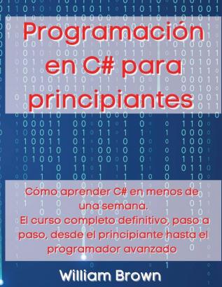 Programacion en C# para principiantes: Cómo aprender C# en menos de una semana. El curso completo definitivo paso a paso desde el principiante hasta el programador avanzado