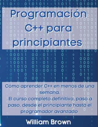 Programacion C++ para principiantes: Cómo aprender C++ en menos de una semana. El curso completo definitivo paso a paso desde el principiante hasta el programador avanzado