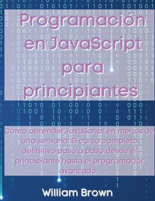 Programacion en JavaScript para principiantes: Cómo aprender JavaScript en menos de una semana. El curso completo definitivo paso a paso desde el principiante hasta el programador avanzado