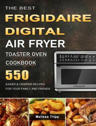 The Best Frigidaire Digital Air Fryer Toaster Oven Cookbook: 550 Easier & Crispier Recipes for Your Family and Friends