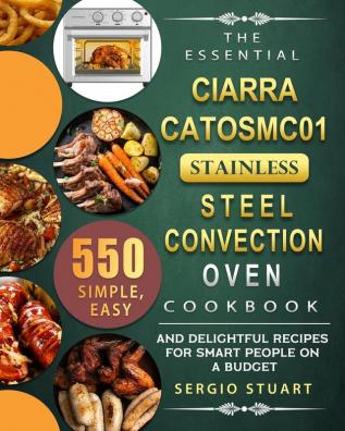 The Essential CIARRA CATOSMC01 Stainless Steel Convection Oven Cookbook: 550 Simple Easy and Delightful Recipes for Smart People on A Budget